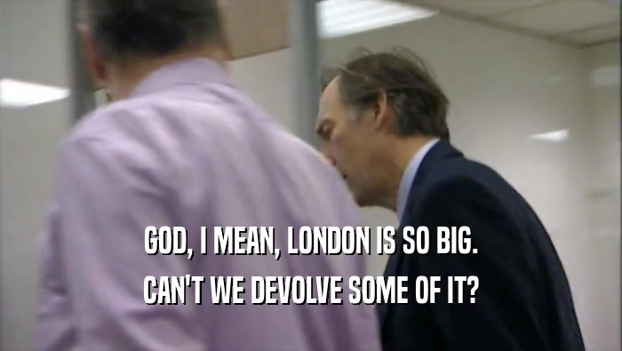 GOD, I MEAN, LONDON IS SO BIG. CAN'T WE DEVOLVE SOME OF IT? 