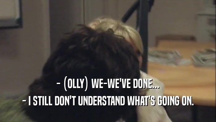 - (OLLY) WE-WE'VE DONE...
 - I STILL DON'T UNDERSTAND WHAT'S GOING ON.
 