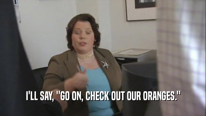 I'LL SAY, ''GO ON, CHECK OUT OUR ORANGES.''  