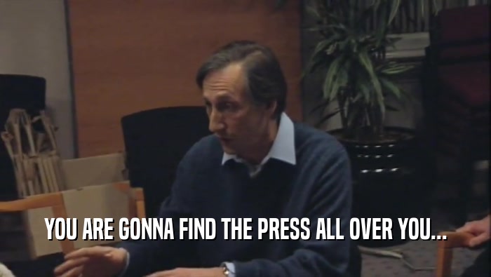 YOU ARE GONNA FIND THE PRESS ALL OVER YOU...  