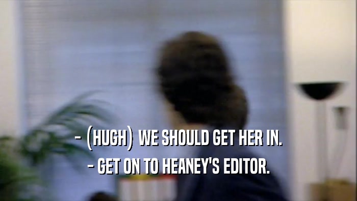 - (HUGH) WE SHOULD GET HER IN. - GET ON TO HEANEY'S EDITOR. 