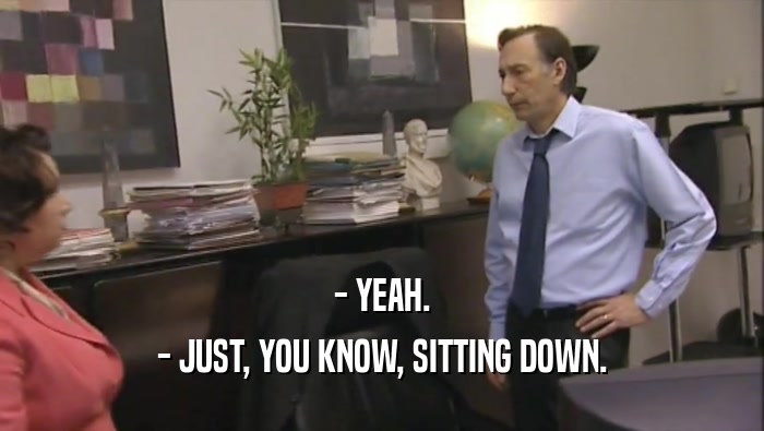 - YEAH. - JUST, YOU KNOW, SITTING DOWN. 