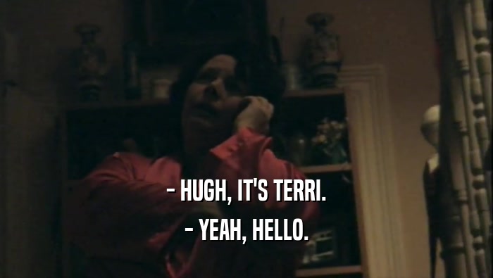 - HUGH, IT'S TERRI. - YEAH, HELLO. 