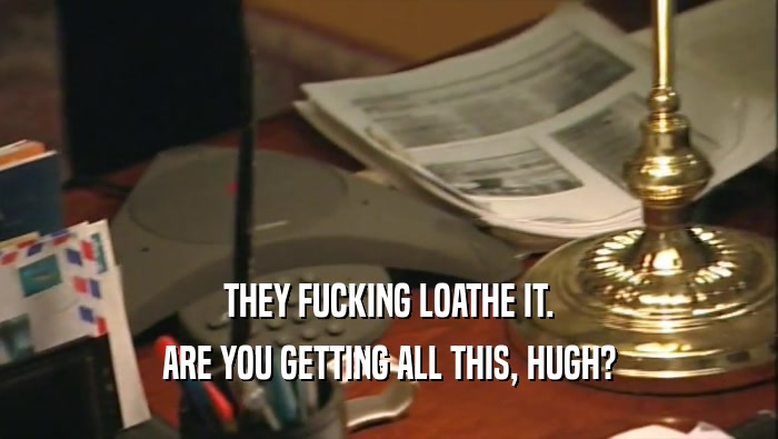 THEY FUCKING LOATHE IT. ARE YOU GETTING ALL THIS, HUGH? 