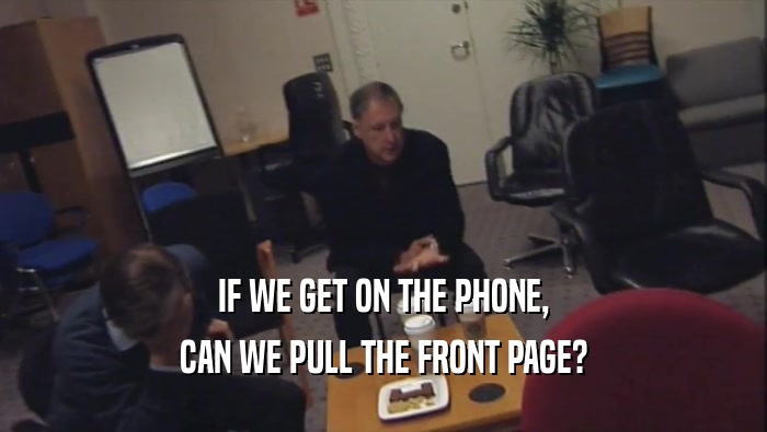IF WE GET ON THE PHONE, CAN WE PULL THE FRONT PAGE? 