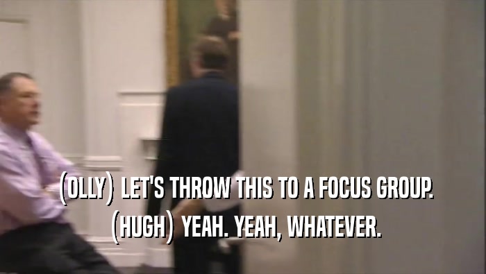 (OLLY) LET'S THROW THIS TO A FOCUS GROUP. (HUGH) YEAH. YEAH, WHATEVER. 