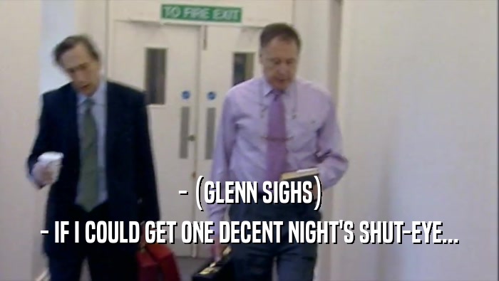 - (GLENN SIGHS) - IF I COULD GET ONE DECENT NIGHT'S SHUT-EYE... 