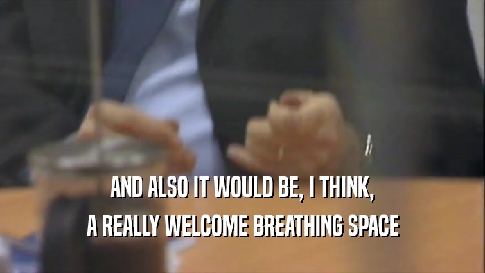 AND ALSO IT WOULD BE, I THINK,
 A REALLY WELCOME BREATHING SPACE
 