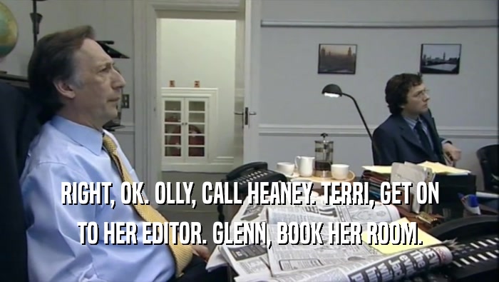 RIGHT, OK. OLLY, CALL HEANEY. TERRI, GET ON TO HER EDITOR. GLENN, BOOK HER ROOM. 