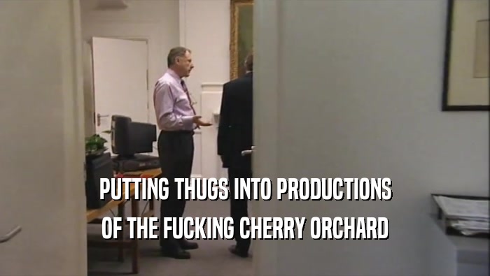 PUTTING THUGS INTO PRODUCTIONS
 OF THE FUCKING CHERRY ORCHARD
 
