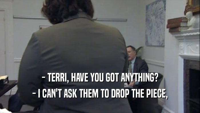 - TERRI, HAVE YOU GOT ANYTHING? - I CAN'T ASK THEM TO DROP THE PIECE, 