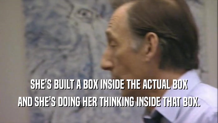 SHE'S BUILT A BOX INSIDE THE ACTUAL BOX AND SHE'S DOING HER THINKING INSIDE THAT BOX. 