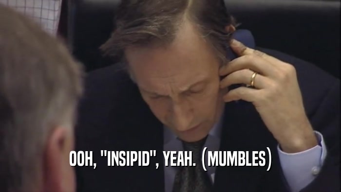 OOH, ''INSIPID'', YEAH. (MUMBLES)  