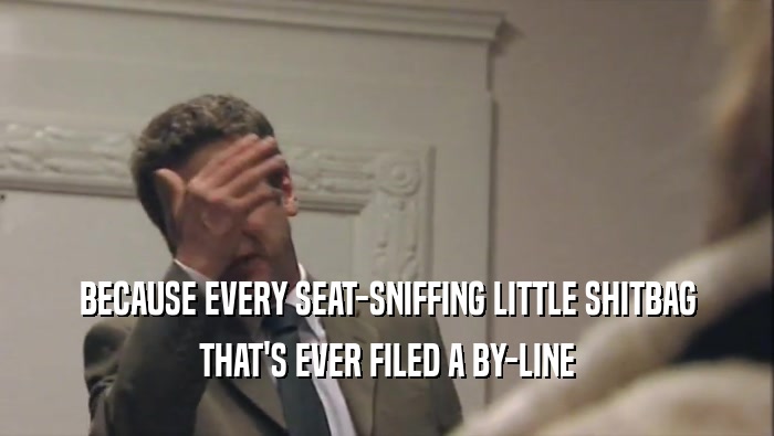 BECAUSE EVERY SEAT-SNIFFING LITTLE SHITBAG THAT'S EVER FILED A BY-LINE 
