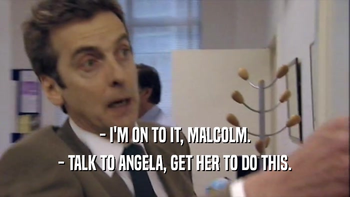 - I'M ON TO IT, MALCOLM. - TALK TO ANGELA, GET HER TO DO THIS. 