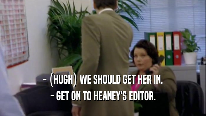 - (HUGH) WE SHOULD GET HER IN. - GET ON TO HEANEY'S EDITOR. 