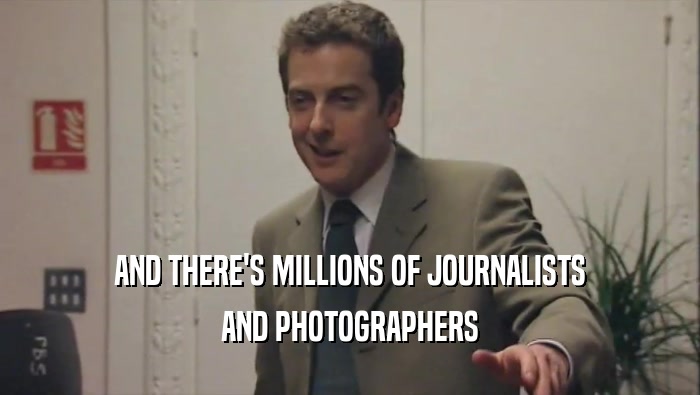 AND THERE'S MILLIONS OF JOURNALISTS AND PHOTOGRAPHERS 