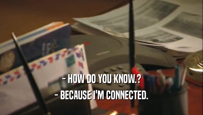 - HOW DO YOU KNOW.? - BECAUSE I'M CONNECTED. 