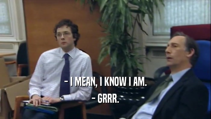 - I MEAN, I KNOW I AM.
 - GRRR.
 