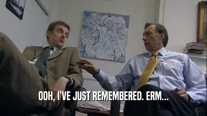 OOH, I'VE JUST REMEMBERED. ERM...  