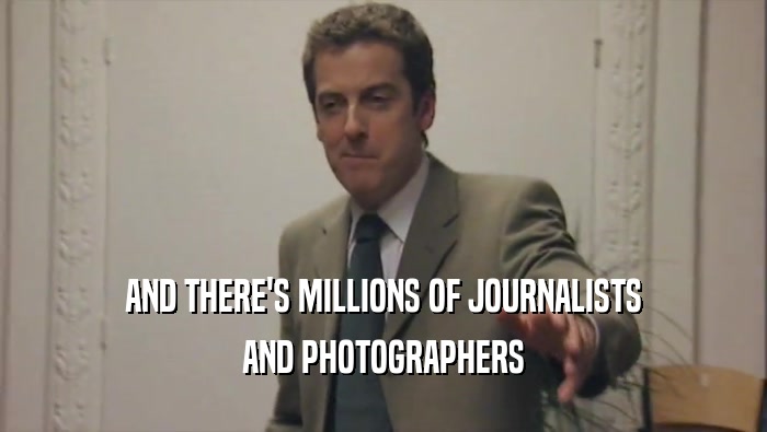 AND THERE'S MILLIONS OF JOURNALISTS AND PHOTOGRAPHERS 