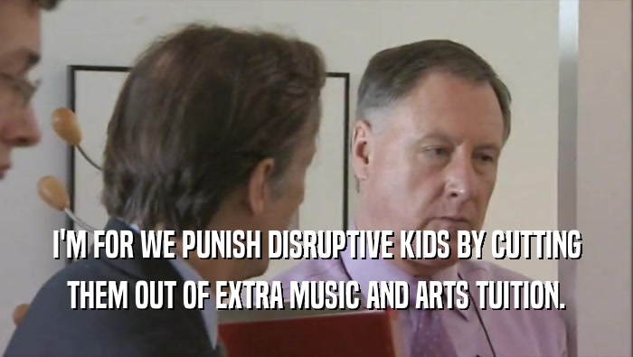 I'M FOR WE PUNISH DISRUPTIVE KIDS BY CUTTING THEM OUT OF EXTRA MUSIC AND ARTS TUITION. 