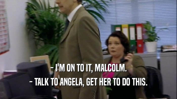 - I'M ON TO IT, MALCOLM. - TALK TO ANGELA, GET HER TO DO THIS. 