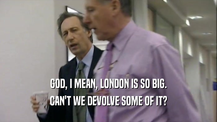 GOD, I MEAN, LONDON IS SO BIG. CAN'T WE DEVOLVE SOME OF IT? 