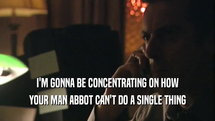 I'M GONNA BE CONCENTRATING ON HOW YOUR MAN ABBOT CAN'T DO A SINGLE THING 