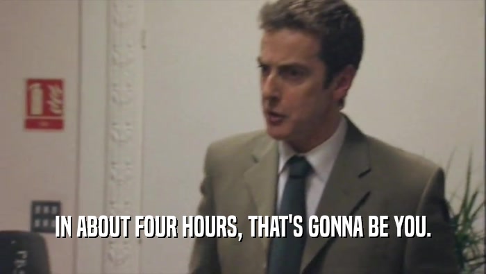 IN ABOUT FOUR HOURS, THAT'S GONNA BE YOU.  