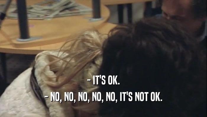 - IT'S OK. - NO, NO, NO, NO, NO, IT'S NOT OK. 