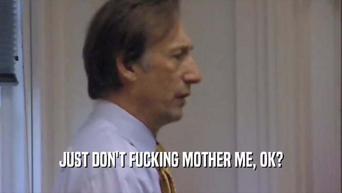 JUST DON'T FUCKING MOTHER ME, OK?  