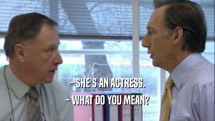 - SHE'S AN ACTRESS. - WHAT DO YOU MEAN? 