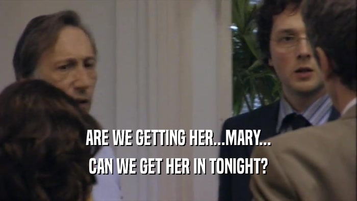 ARE WE GETTING HER...MARY... CAN WE GET HER IN TONIGHT? 