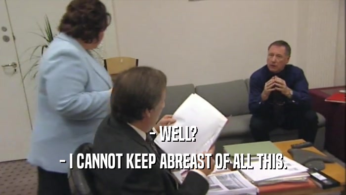 - WELL? - I CANNOT KEEP ABREAST OF ALL THIS. 