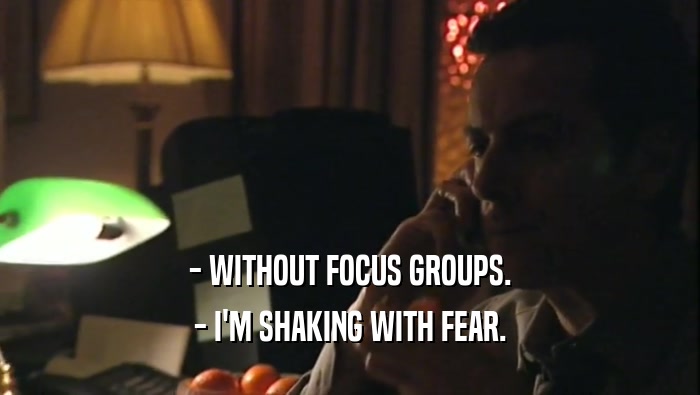 - WITHOUT FOCUS GROUPS. - I'M SHAKING WITH FEAR. 