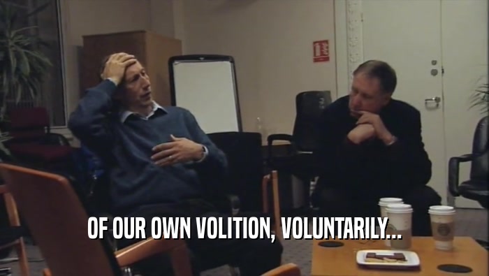 OF OUR OWN VOLITION, VOLUNTARILY...  