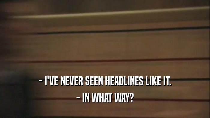 - I'VE NEVER SEEN HEADLINES LIKE IT. - IN WHAT WAY? 