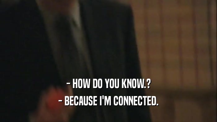 - HOW DO YOU KNOW.? - BECAUSE I'M CONNECTED. 