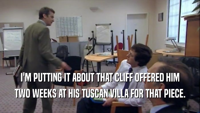 I'M PUTTING IT ABOUT THAT CLIFF OFFERED HIM TWO WEEKS AT HIS TUSCAN VILLA FOR THAT PIECE. 