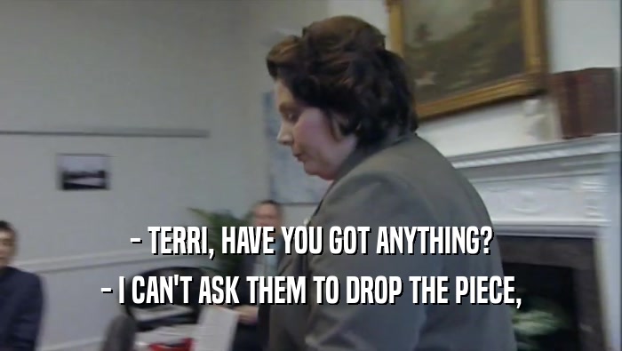- TERRI, HAVE YOU GOT ANYTHING? - I CAN'T ASK THEM TO DROP THE PIECE, 