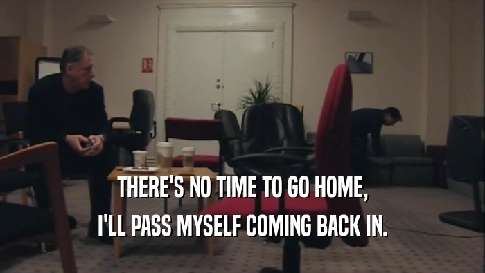 THERE'S NO TIME TO GO HOME, I'LL PASS MYSELF COMING BACK IN. 