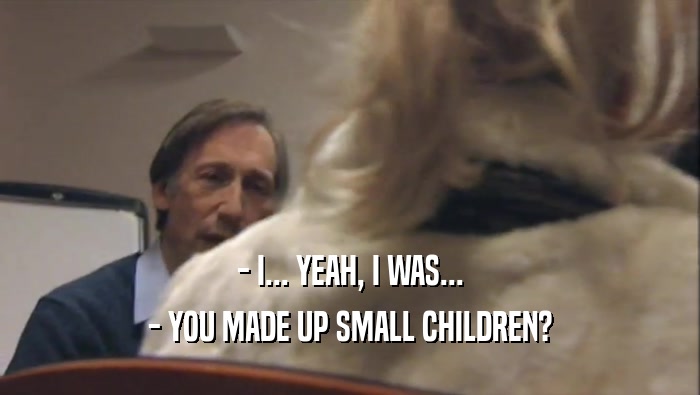 - I... YEAH, I WAS... - YOU MADE UP SMALL CHILDREN? 