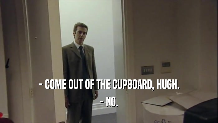 - COME OUT OF THE CUPBOARD, HUGH. - NO. 