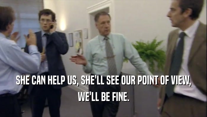 SHE CAN HELP US, SHE'LL SEE OUR POINT OF VIEW, WE'LL BE FINE. 