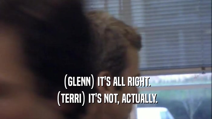 (GLENN) IT'S ALL RIGHT. (TERRI) IT'S NOT, ACTUALLY. 