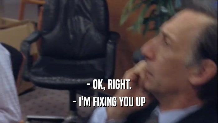- OK, RIGHT. - I'M FIXING YOU UP 