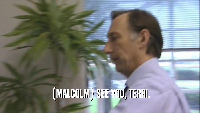 (MALCOLM) SEE YOU, TERRI.  