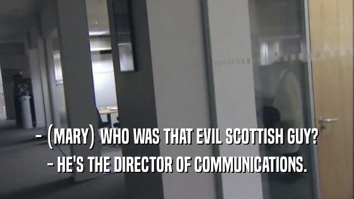 - (MARY) WHO WAS THAT EVIL SCOTTISH GUY? - HE'S THE DIRECTOR OF COMMUNICATIONS. 