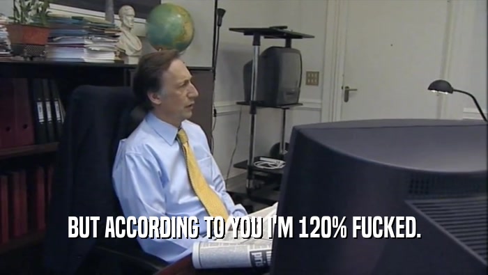 BUT ACCORDING TO YOU I'M 120% FUCKED.  